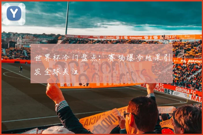 世界杯冷门盘点：赛场爆冷结果引发全球关注