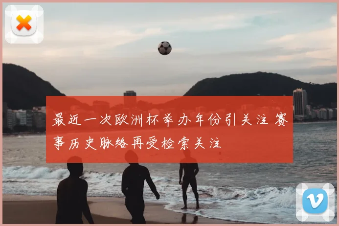 最近一次欧洲杯举办年份引关注 赛事历史脉络再受检索关注