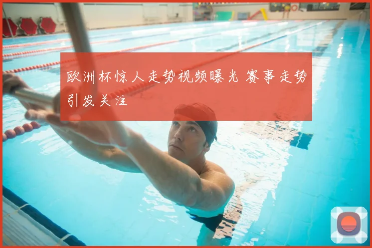 欧洲杯惊人走势视频曝光 赛事走势引发关注