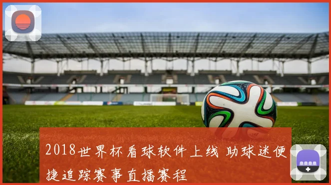 2018世界杯看球软件上线 助球迷便捷追踪赛事直播赛程