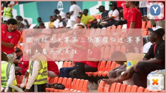 欧洲杯总决赛第三场赛程临近 赛事对决看点受关注