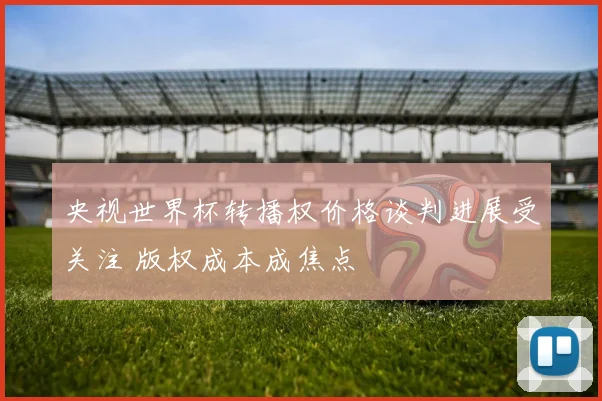 央视世界杯转播权价格谈判进展受关注 版权成本成焦点