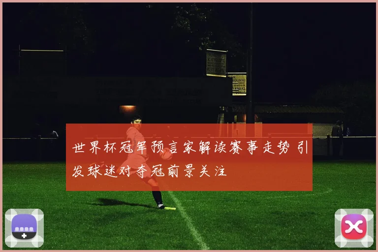 世界杯冠军预言家解读赛事走势 引发球迷对夺冠前景关注