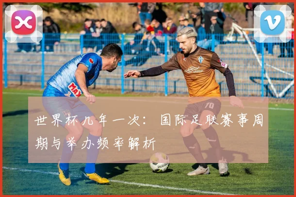 世界杯几年一次:国际足联赛事周期与举办频率解析