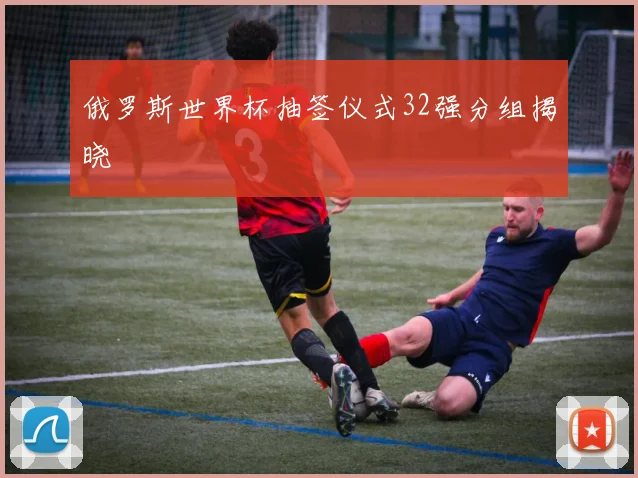 俄罗斯世界杯抽签仪式32强分组揭晓