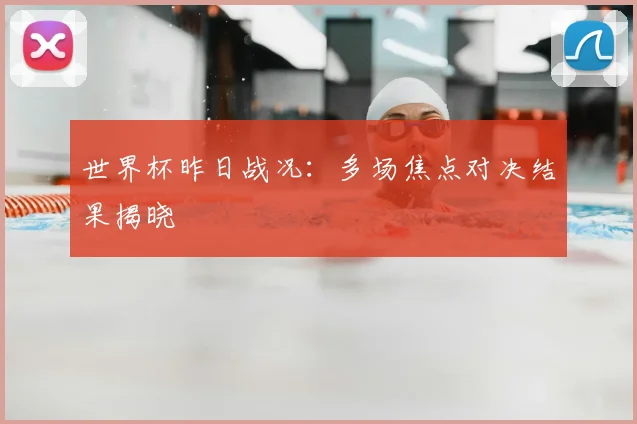 世界杯昨日战况:多场焦点对决结果揭晓