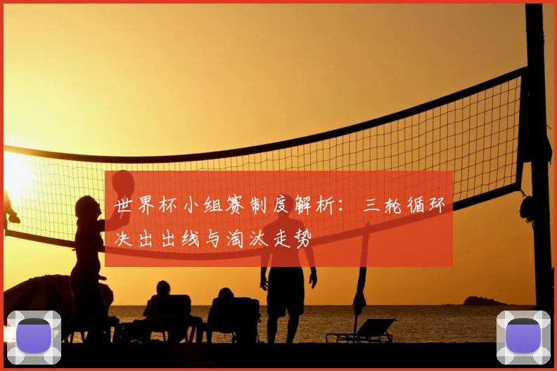 世界杯小组赛制度解析：三轮循环决出出线与淘汰走势