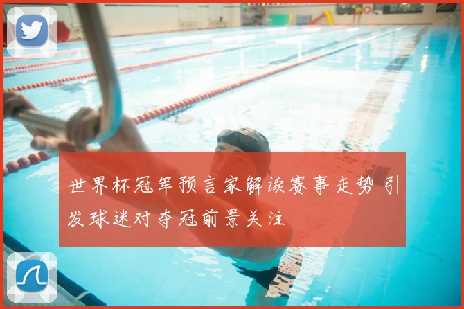 世界杯冠军预言家解读赛事走势 引发球迷对夺冠前景关注