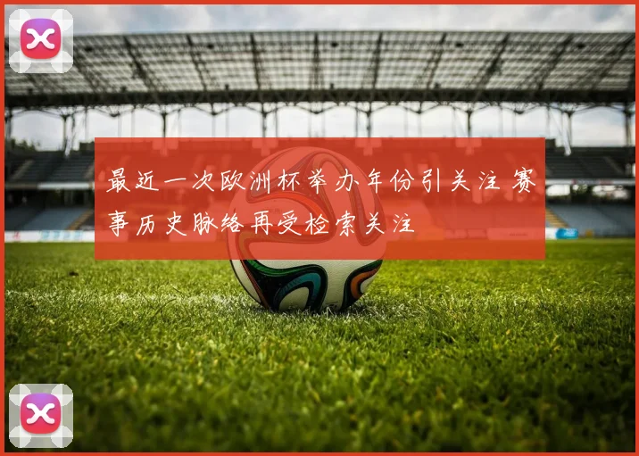 最近一次欧洲杯举办年份引关注 赛事历史脉络再受检索关注