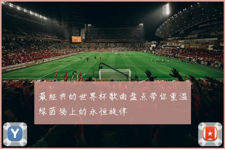 最经典的世界杯歌曲盘点带你重温绿茵场上的永恒旋律