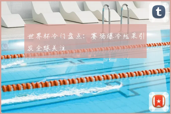 世界杯冷门盘点:赛场爆冷结果引发全球关注