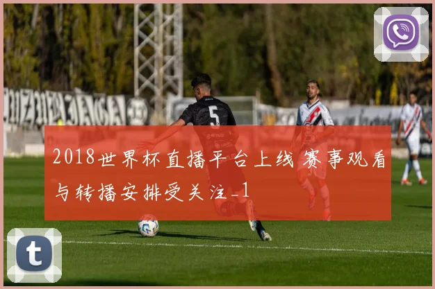 2018世界杯直播平台上线 赛事观看与转播安排受关注_1
