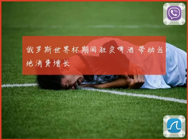 俄罗斯世界杯期间狂卖啤酒 带动当地消费增长